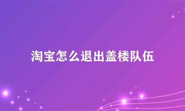 淘宝怎么退出盖楼队伍
