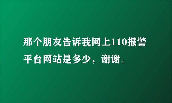 那个朋友告诉我网上110报警平台网站是多少，谢谢。