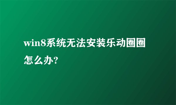 win8系统无法安装乐动圈圈怎么办?