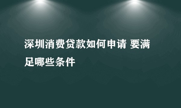 深圳消费贷款如何申请 要满足哪些条件