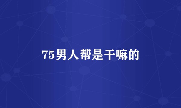 75男人帮是干嘛的
