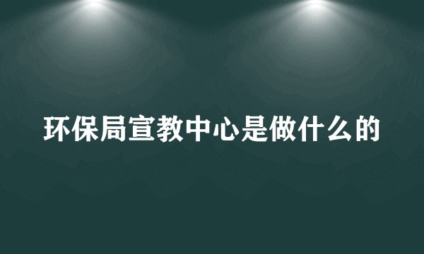 环保局宣教中心是做什么的