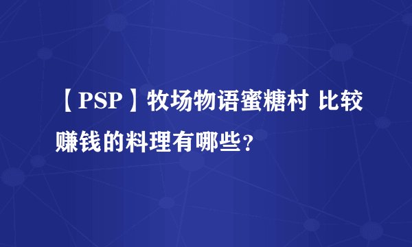 【PSP】牧场物语蜜糖村 比较赚钱的料理有哪些？
