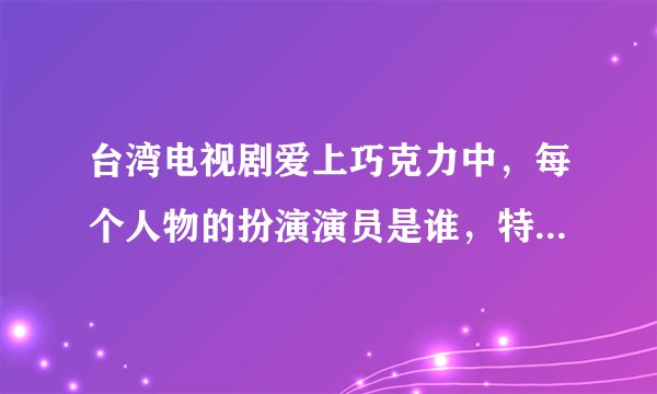台湾电视剧爱上巧克力中，每个人物的扮演演员是谁，特别是与洪希惠搭档的扮黑道人物007男演员是谁，昆...