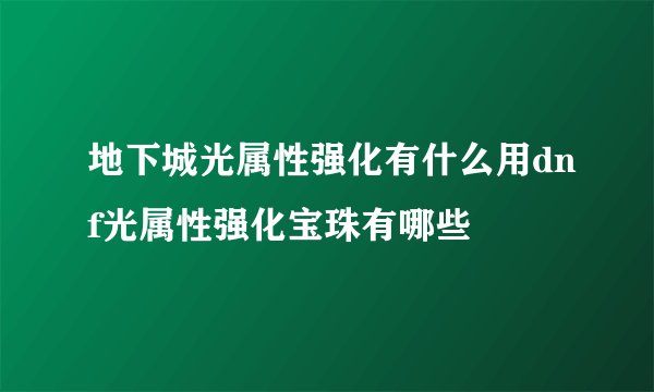 地下城光属性强化有什么用dnf光属性强化宝珠有哪些