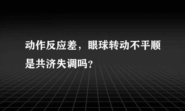 动作反应差，眼球转动不平顺是共济失调吗？