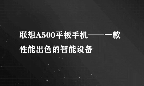 联想A500平板手机——一款性能出色的智能设备