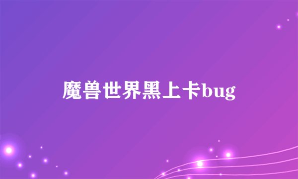 魔兽世界黑上卡bug