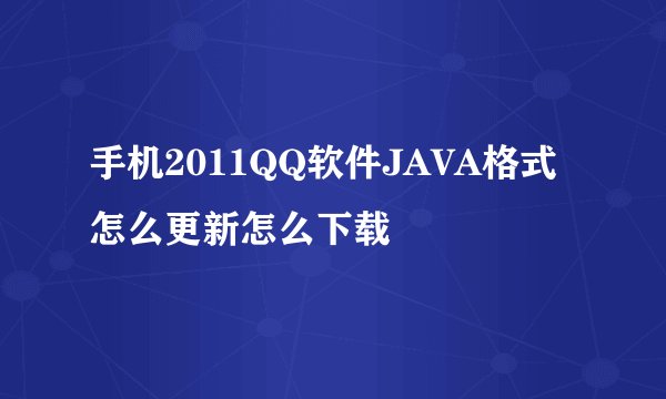 手机2011QQ软件JAVA格式怎么更新怎么下载
