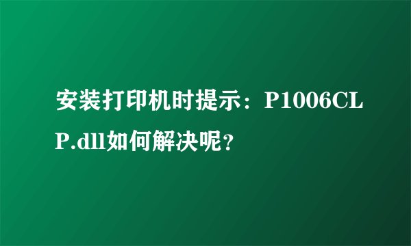 安装打印机时提示：P1006CLP.dll如何解决呢？