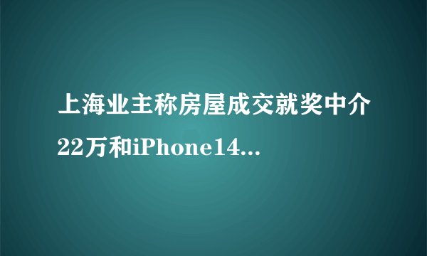 上海业主称房屋成交就奖中介22万和iPhone14，为什么不直接降价？
