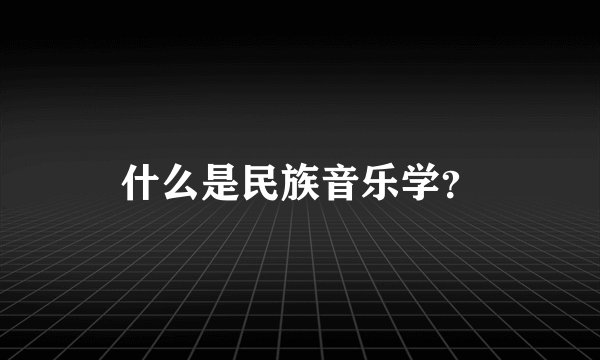 什么是民族音乐学？