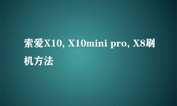 索爱X10, X10mini pro, X8刷机方法