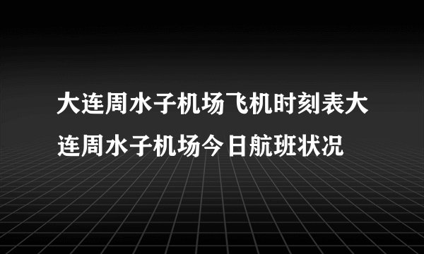 大连周水子机场飞机时刻表大连周水子机场今日航班状况