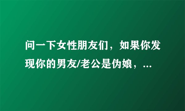 问一下女性朋友们，如果你发现你的男友/老公是伪娘，很喜欢反串，变装，你们会介意吗？