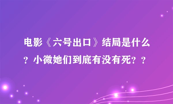 电影《六号出口》结局是什么？小微她们到底有没有死？？