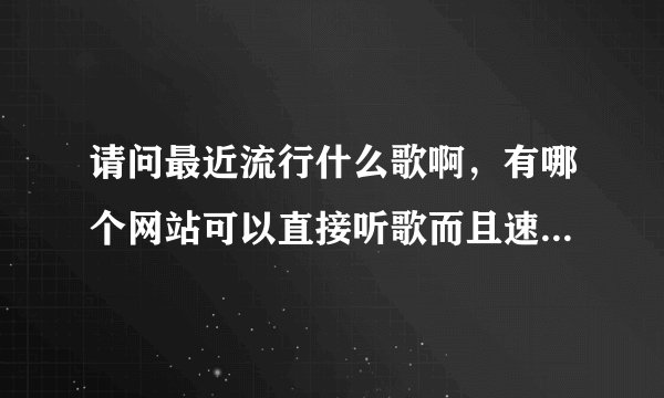 请问最近流行什么歌啊,有哪个网站可以直接听歌而且速度很快?