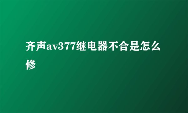 齐声av377继电器不合是怎么修