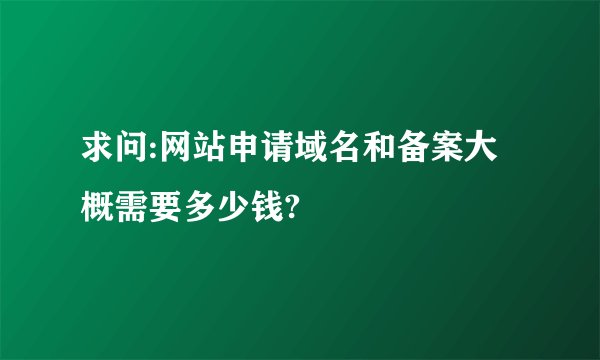 求问:网站申请域名和备案大概需要多少钱?