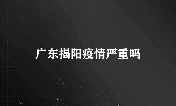广东揭阳疫情严重吗