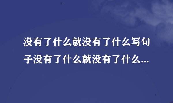 没有了什么就没有了什么写句子没有了什么就没有了什么的句子有哪些