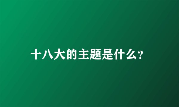十八大的主题是什么？