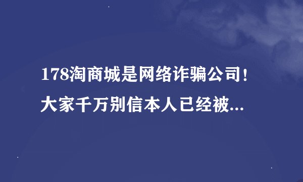 178淘商城是网络诈骗公司！大家千万别信本人已经被骗！看见的请发布到