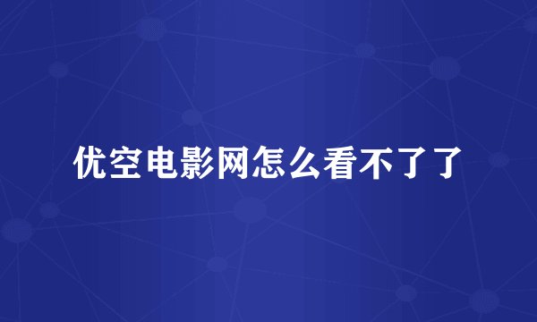 优空电影网怎么看不了了
