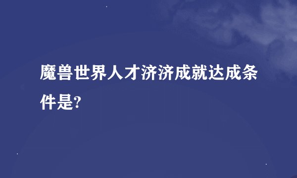 魔兽世界人才济济成就达成条件是?