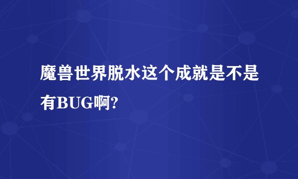 魔兽世界脱水这个成就是不是有BUG啊?