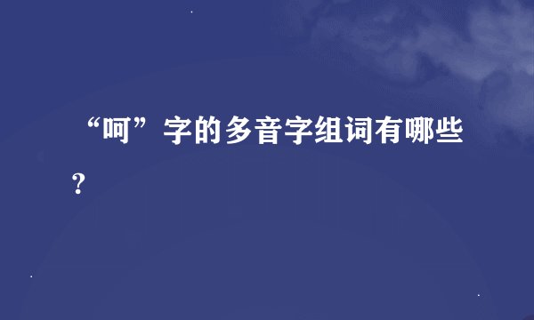“呵”字的多音字组词有哪些?