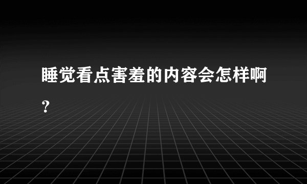 睡觉看点害羞的内容会怎样啊？
