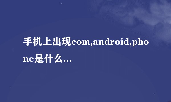 手机上出现com,android,phone是什么意思，怎么解决，