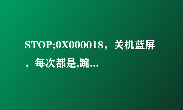 STOP;0X000018，关机蓝屏，每次都是,跪求解决方案？