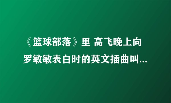 《篮球部落》里 高飞晚上向罗敏敏表白时的英文插曲叫什么名字？