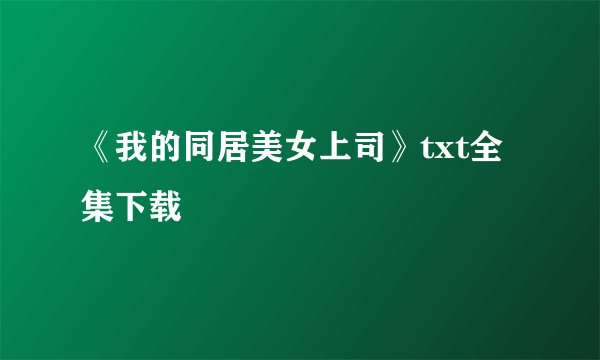 《我的同居美女上司》txt全集下载