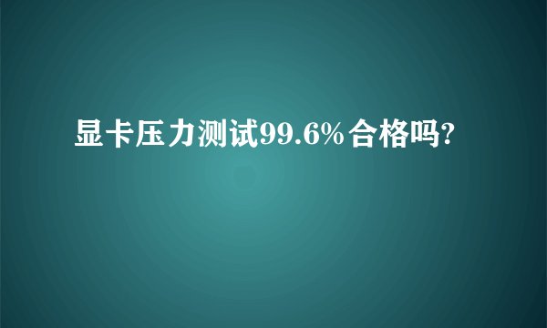 显卡压力测试99.6%合格吗?