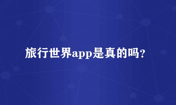 旅行世界app是真的吗？