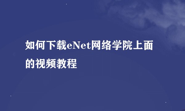 如何下载eNet网络学院上面的视频教程