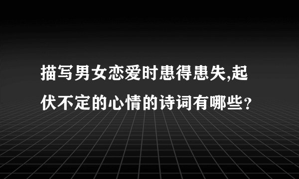 描写男女恋爱时患得患失,起伏不定的心情的诗词有哪些？