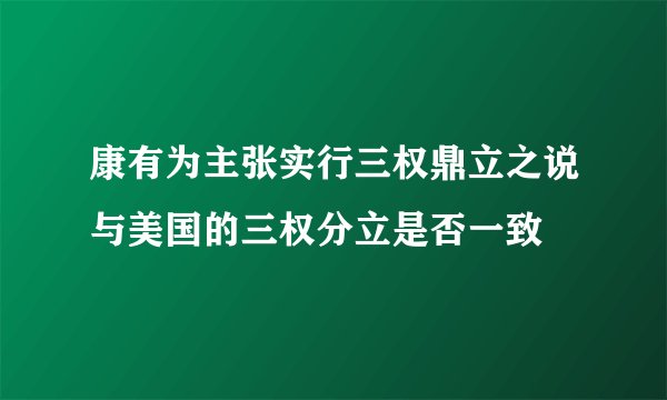 康有为主张实行三权鼎立之说与美国的三权分立是否一致