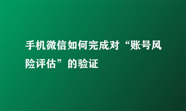 手机微信如何完成对“账号风险评估”的验证