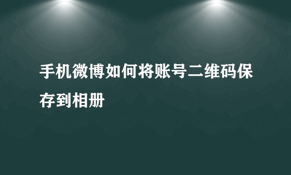 手机微博如何将账号二维码保存到相册
