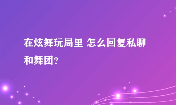 在炫舞玩局里 怎么回复私聊和舞团？