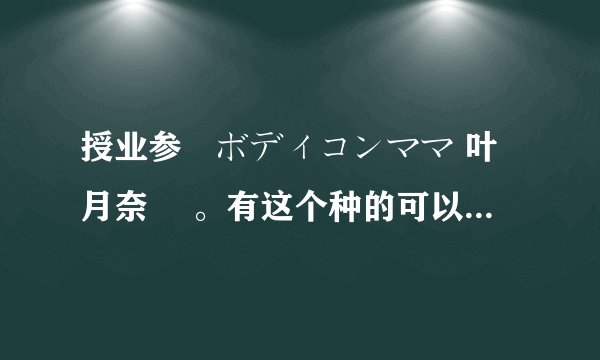 授业参観ボディコンママ 叶月奈穂 。有这个种的可以发我下吗？