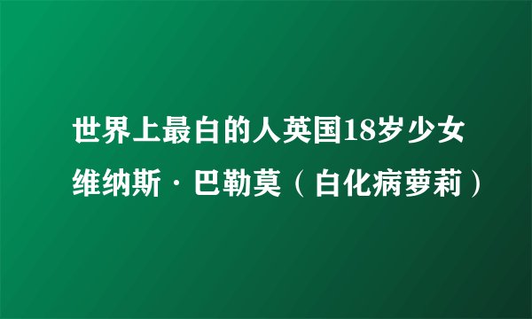 世界上最白的人英国18岁少女维纳斯·巴勒莫（白化病萝莉）