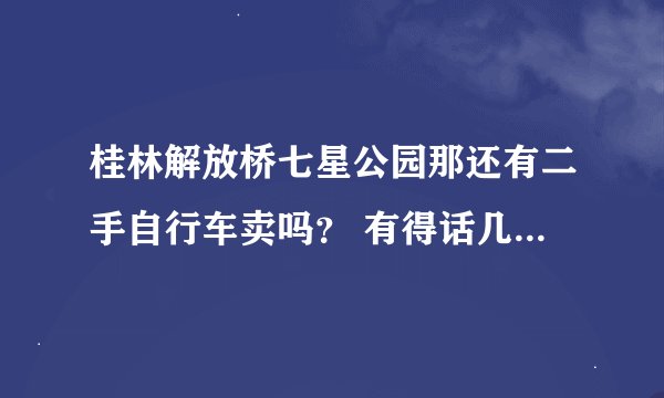 桂林解放桥七星公园那还有二手自行车卖吗？ 有得话几点摆出来的？请问下有不有二手单车转让的（桂林）地方