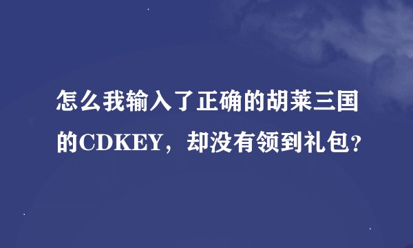 怎么我输入了正确的胡莱三国的CDKEY，却没有领到礼包？