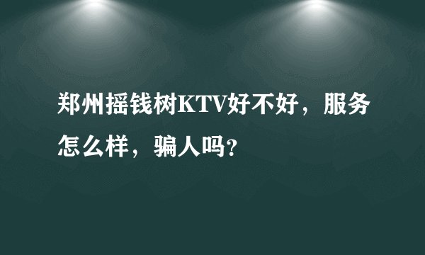 郑州摇钱树KTV好不好，服务怎么样，骗人吗？