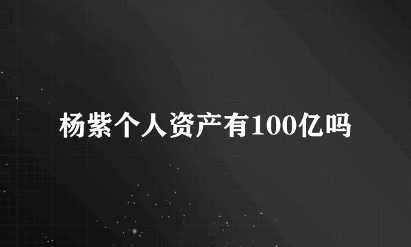 杨紫个人资产有100亿吗
